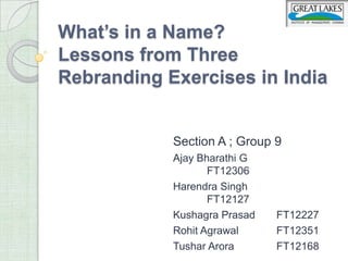 What’s in a Name?
Lessons from Three
Rebranding Exercises in India


            Section A ; Group 9
            Ajay Bharathi G
                   FT12306
            Harendra Singh
                   FT12127
            Kushagra Prasad   FT12227
            Rohit Agrawal     FT12351
            Tushar Arora      FT12168
 