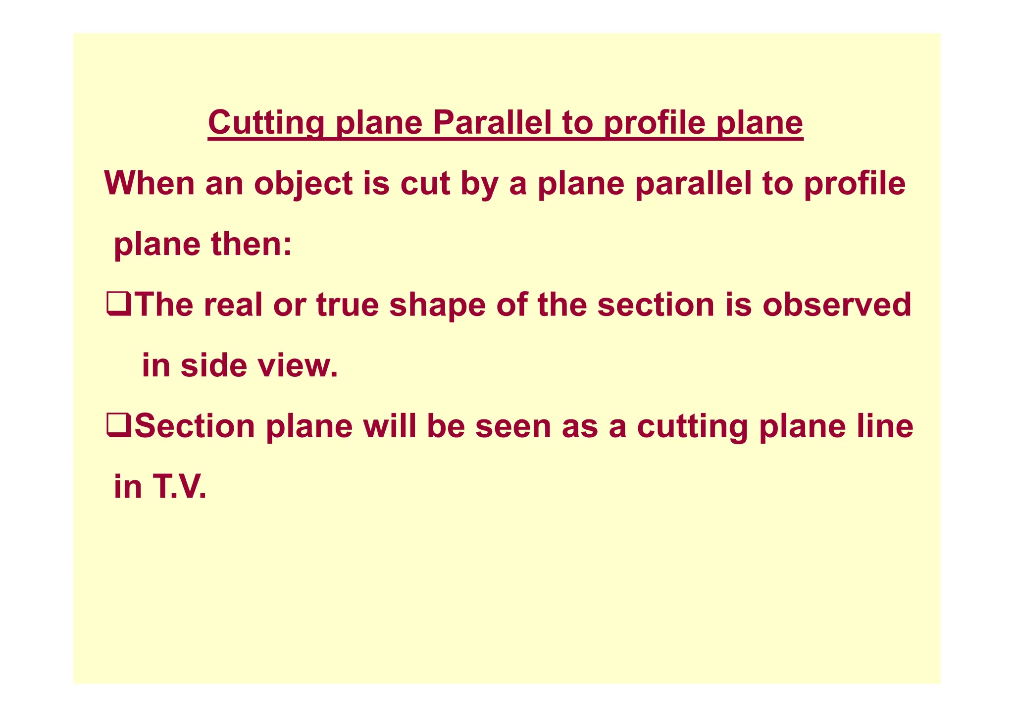 C tti l P ll l t fil l
Cutting plane Parallel to profile plane
When an object is cut by a plane parallel to profile
j y p p p
plane then:
‰The real or true shape of the section is observed
i id i
in side view.
‰Section plane will be seen as a cutting plane line
p g p
in T.V.
 