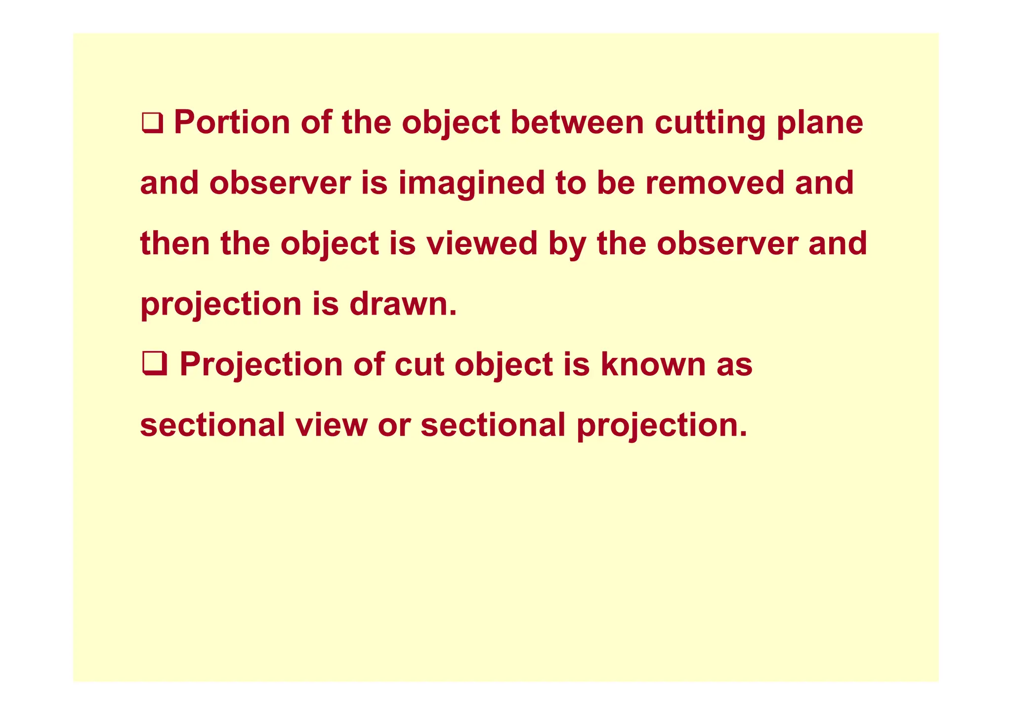 ‰ P ti f th bj t b t tti l
‰ Portion of the object between cutting plane
and observer is imagined to be removed and
g
then the object is viewed by the observer and
projection is drawn.
‰ P j ti f t bj t i k
‰ Projection of cut object is known as
sectional view or sectional projection.
p j
 