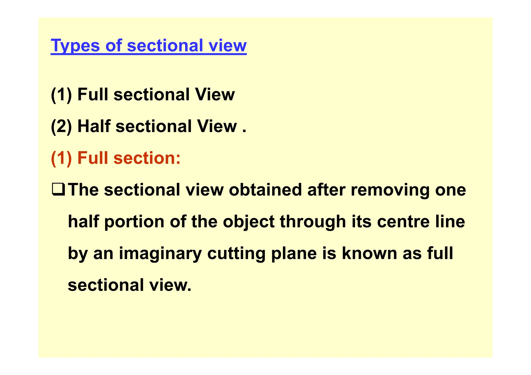 Types of sectional view
(1) Full sectional View
( )
(2) Half sectional View .
(1) Full section:
‰The sectional view obtained after removing one
‰The sectional view obtained after removing one
half portion of the object through its centre line
p j g
by an imaginary cutting plane is known as full
sectional view.
 