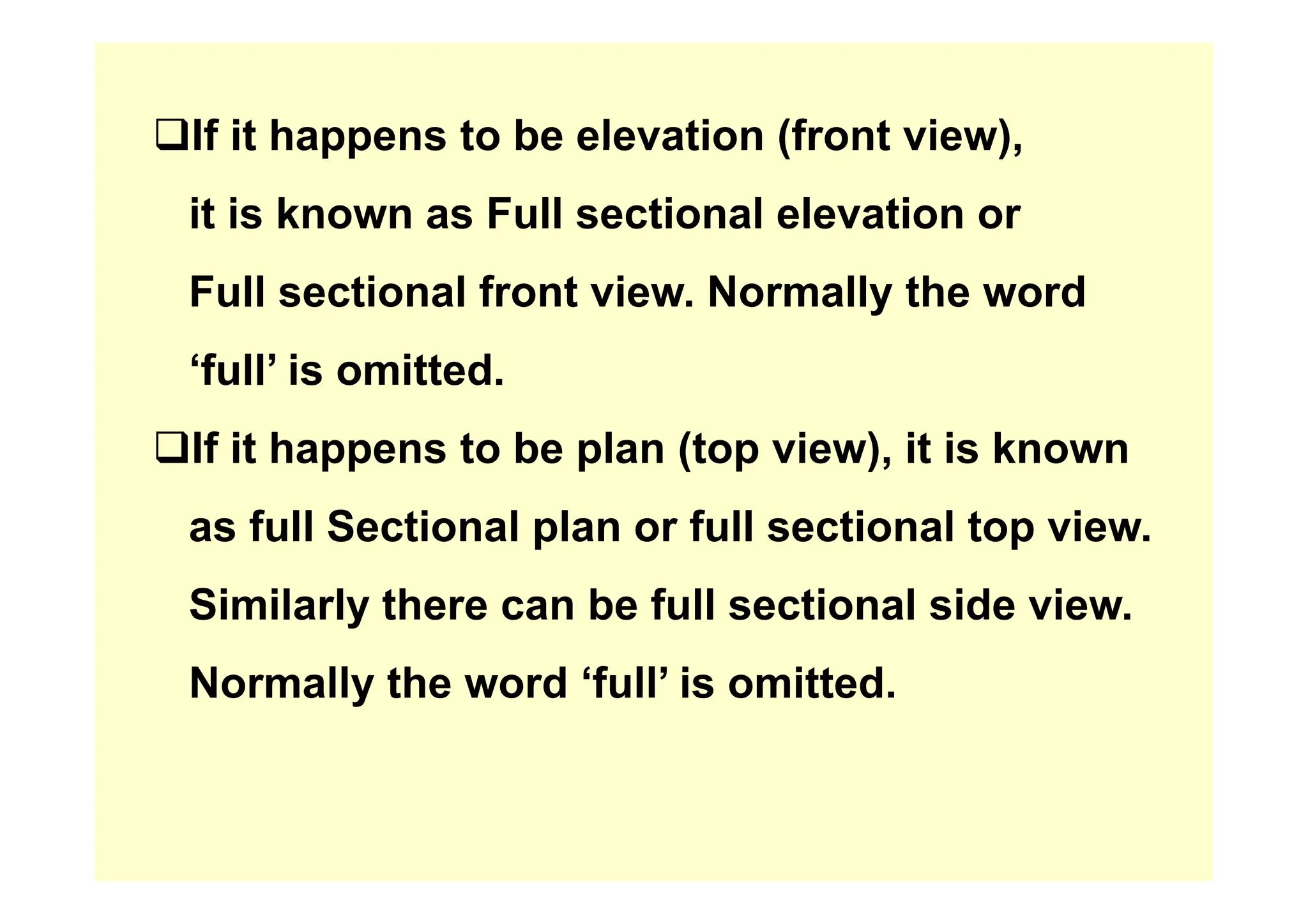 ‰If it happens to be elevation (front view),
‰If it happens to be elevation (front view),
it is known as Full sectional elevation or
Full sectional front view. Normally the word
‘f ll’ i itt d
‘full’ is omitted.
‰If it happens to be plan (top view), it is known
‰If it happens to be plan (top view), it is known
as full Sectional plan or full sectional top view.
Similarly there can be full sectional side view.
N ll th d ‘f ll’ i itt d
Normally the word ‘full’ is omitted.
 