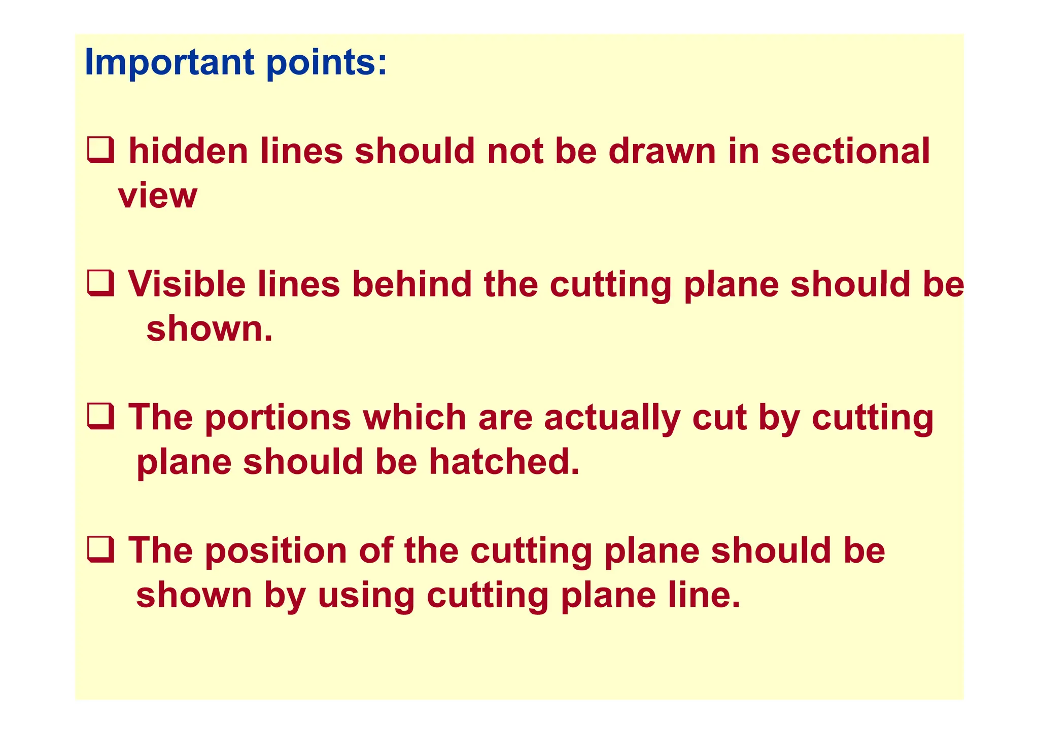 Important points:
‰ hidden lines should not be drawn in sectional
view
view
‰ Visible lines behind the cutting plane should be
‰ Visible lines behind the cutting plane should be
shown.
‰ The portions which are actually cut by cutting
l h ld b h t h d
plane should be hatched.
‰ The position of the cutting plane should be
shown by using cutting plane line.
 