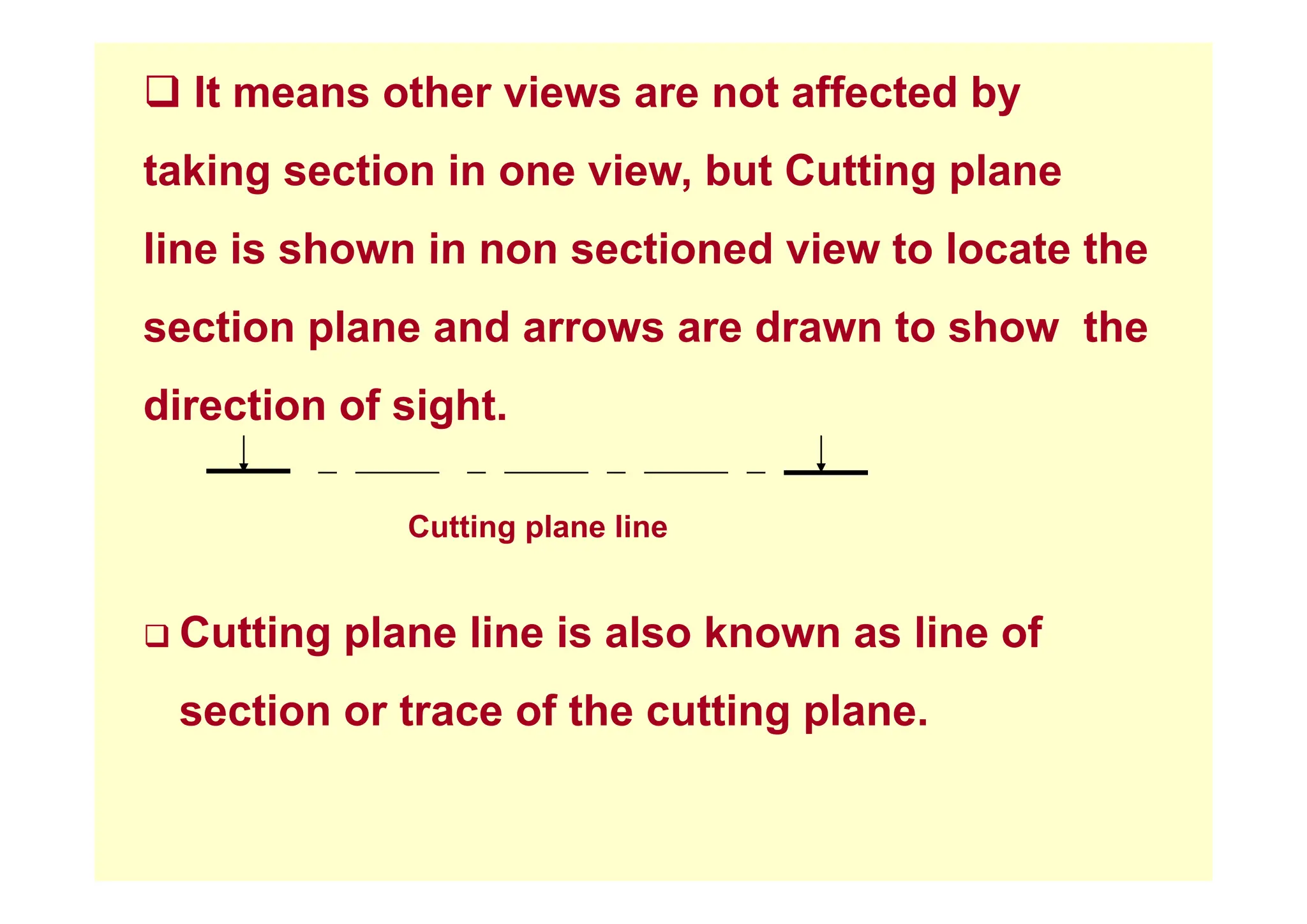 ‰ It means other views are not affected by
taking section in one view, but Cutting plane
line is shown in non sectioned view to locate the
line is shown in non sectioned view to locate the
section plane and arrows are drawn to show the
direction of sight.
Cutting plane line
‰ Cutting plane line is also known as line of
section or trace of the cutting plane.
 