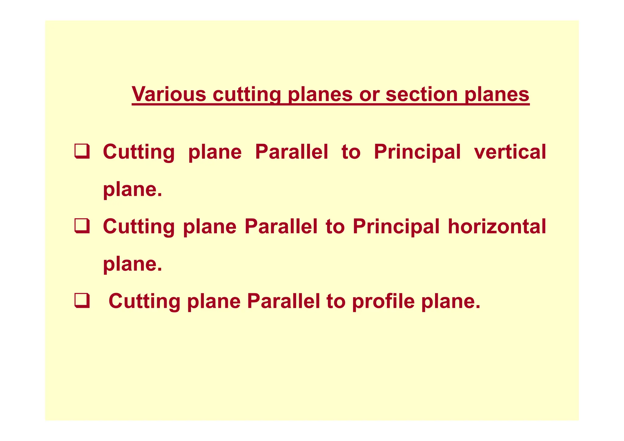 Various cutting planes or section planes
‰ Cutting plane Parallel to Principal vertical
plane.
‰ C tti l P ll l t P i i l h i t l
‰ Cutting plane Parallel to Principal horizontal
plane.
plane.
‰ Cutting plane Parallel to profile plane.
 