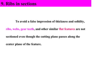 9. Ribs in sections To avoid a false impression of thickness and solidity,  ribs, webs, gear teeth , and other similar  flat features  are not sectioned even though the cutting plane passes along the center plane of the feature.  
