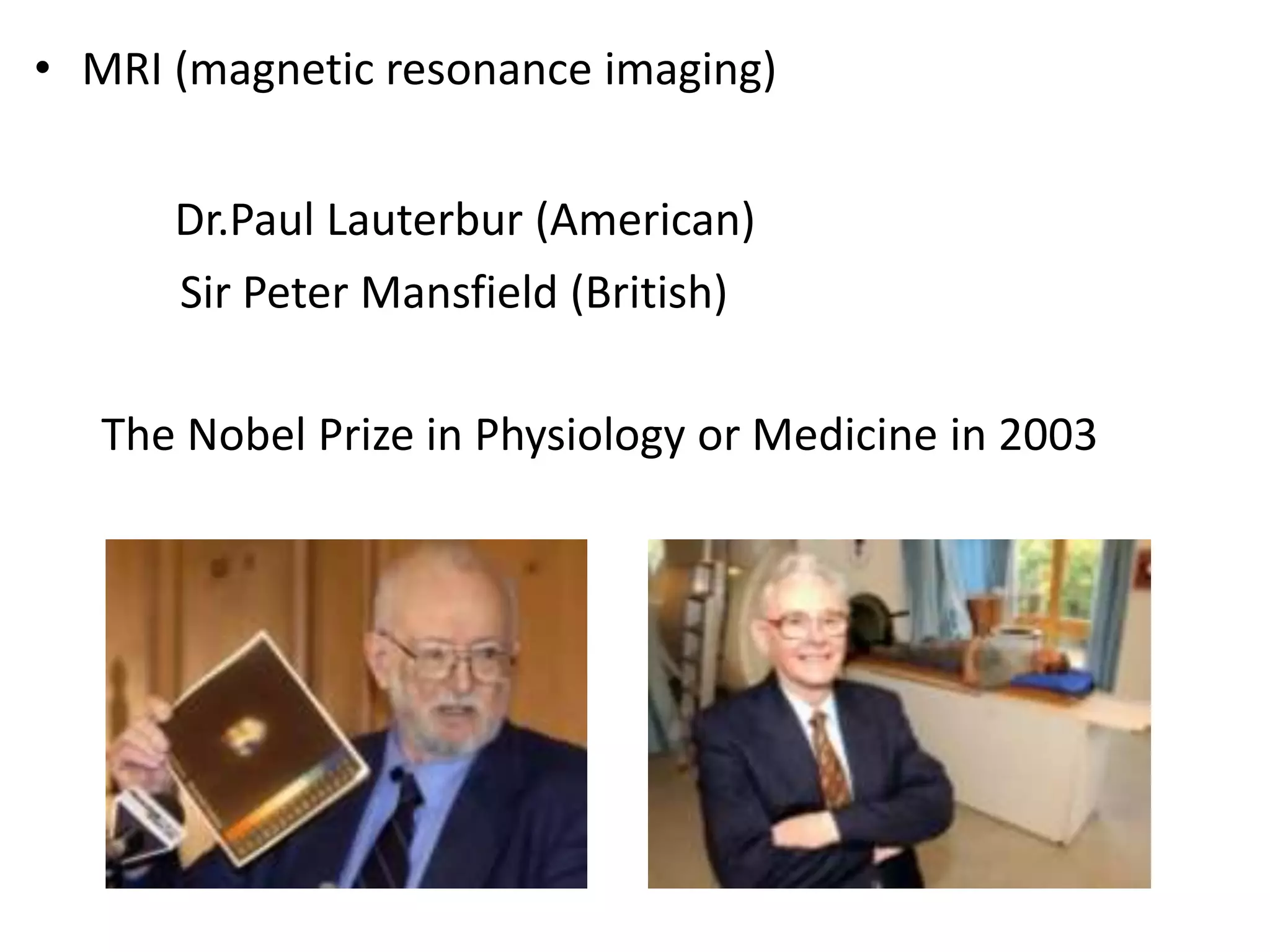 • MRI (magnetic resonance imaging)


      Dr.Paul Lauterbur (American)
      Sir Peter Mansfield (British)

   The Nobel Prize in Physiology or Medicine in 2003
 