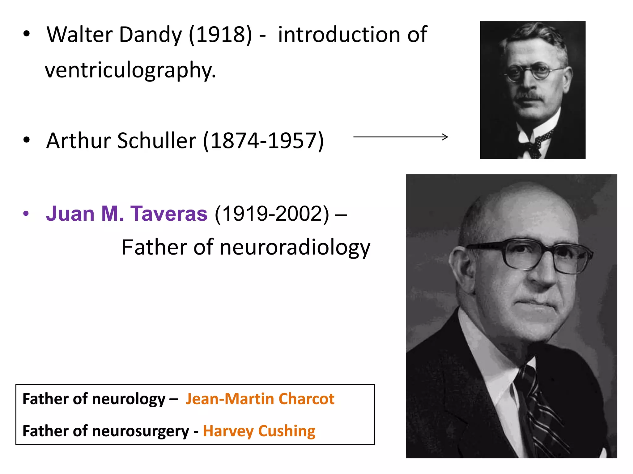 • Walter Dandy (1918) - introduction of
  ventriculography.

• Arthur Schuller (1874-1957)

• Juan M. Taveras (1919-2002) –
             Father of neuroradiology




Father of neurology – Jean-Martin Charcot
Father of neurosurgery - Harvey Cushing
 