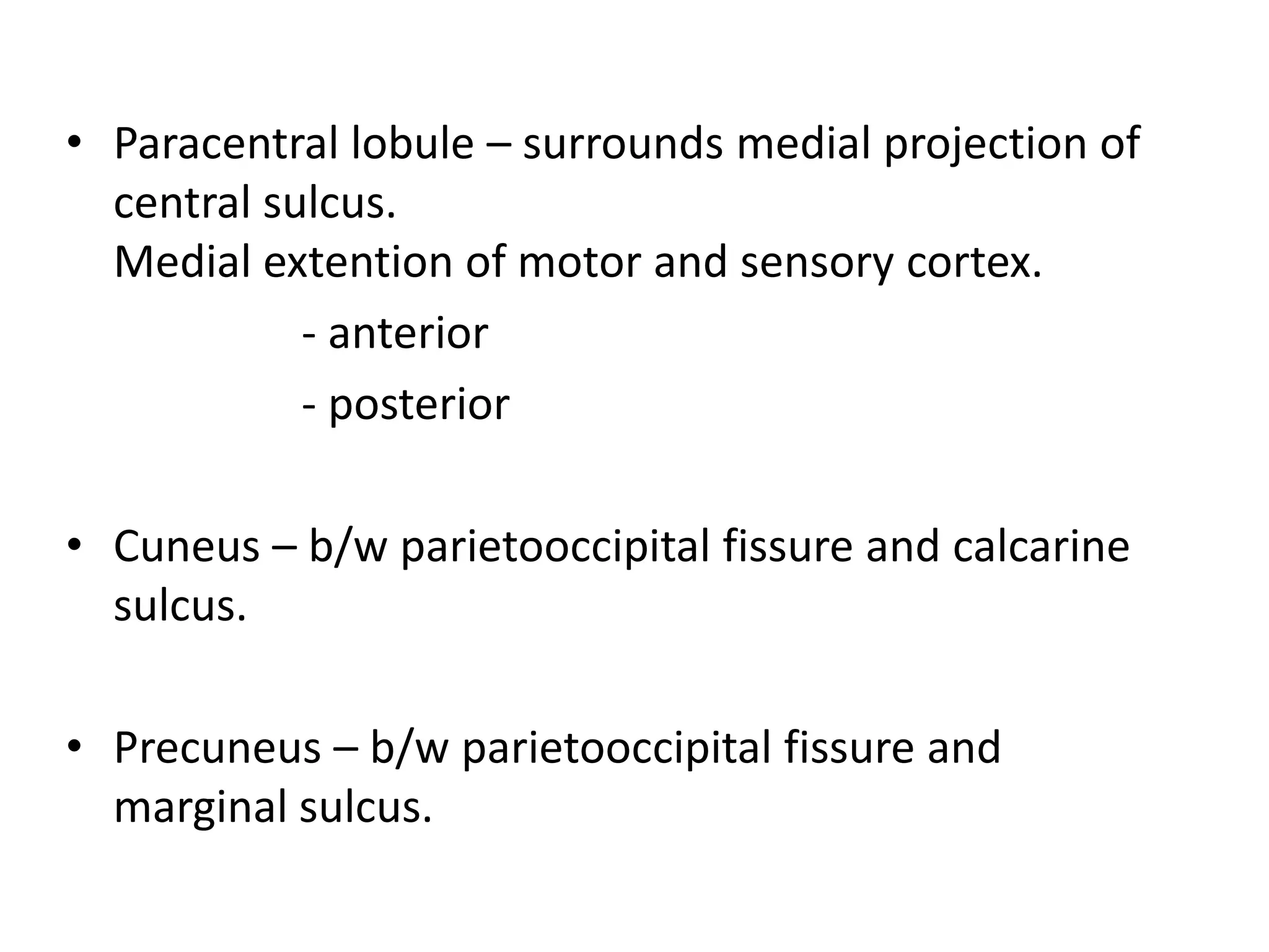• Paracentral lobule – surrounds medial projection of
  central sulcus.
  Medial extention of motor and sensory cortex.
            - anterior
            - posterior

• Cuneus – b/w parietooccipital fissure and calcarine
  sulcus.

• Precuneus – b/w parietooccipital fissure and
  marginal sulcus.
 