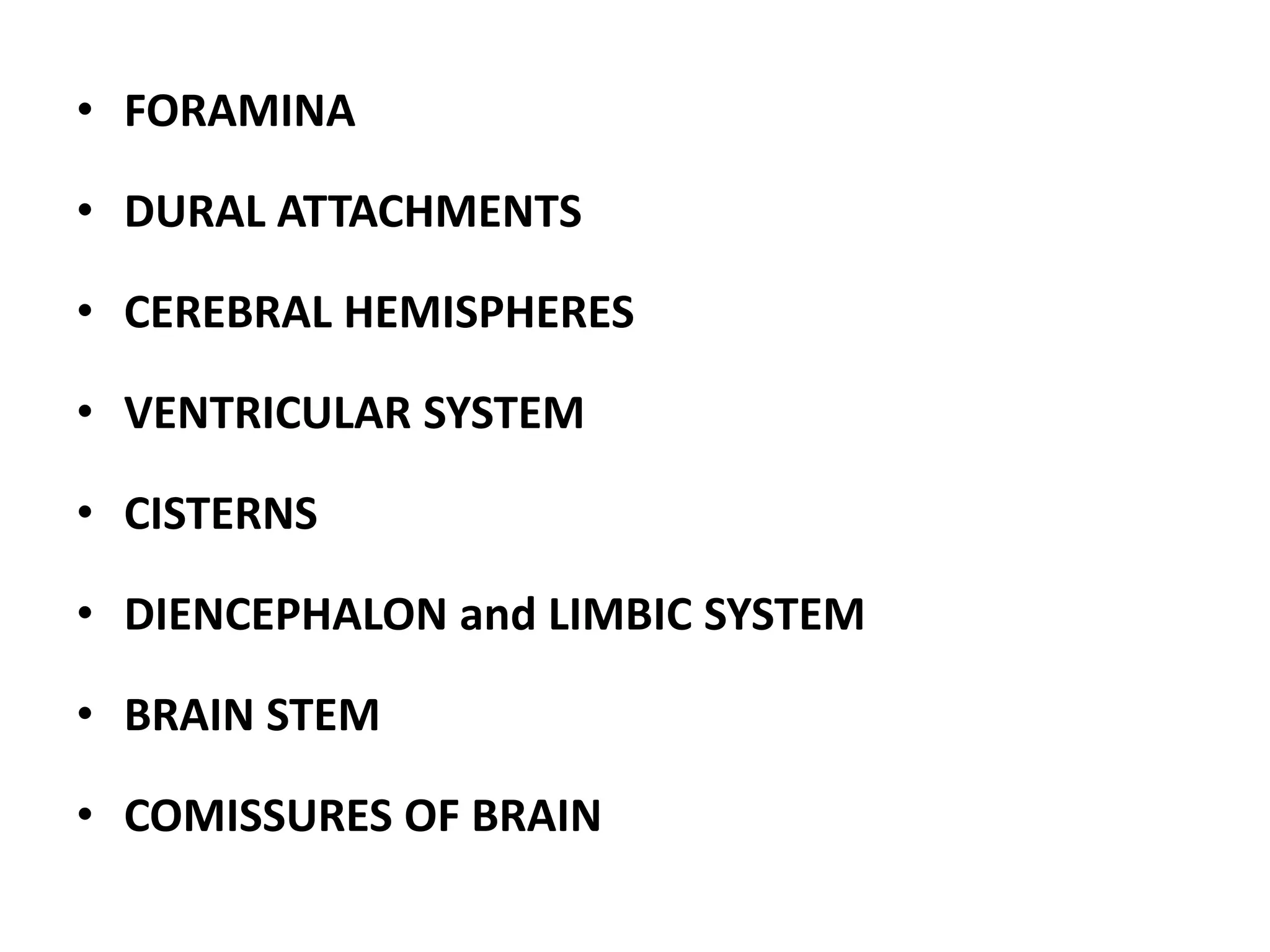 • FORAMINA

• DURAL ATTACHMENTS

• CEREBRAL HEMISPHERES

• VENTRICULAR SYSTEM

• CISTERNS

• DIENCEPHALON and LIMBIC SYSTEM

• BRAIN STEM

• COMISSURES OF BRAIN
 