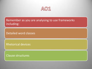 Remember as you are analysing to use frameworks
including:
Detailed word classes
Rhetorical devices

Clause structures

 