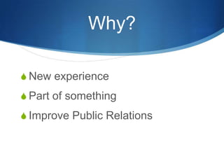 Why?<br />New experience<br />Part of something<br />Improve Public Relations<br />