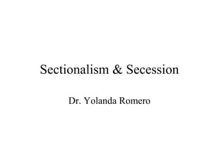 Sectionalism & Secession
Dr. Yolanda Romero

 