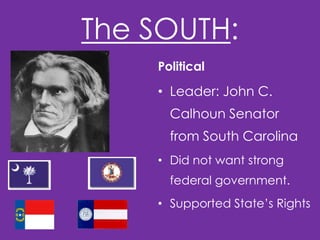 The SOUTH:
Political

• Leader: John C.
Calhoun Senator
from South Carolina
• Did not want strong
federal government.
• Supported State’s Rights

 