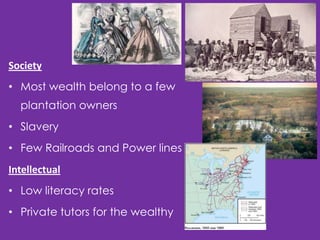 Society

• Most wealth belong to a few
plantation owners
• Slavery
• Few Railroads and Power lines
Intellectual
• Low literacy rates
• Private tutors for the wealthy

 
