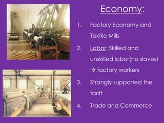 Economy:
1.

Factory Economy and
Textile Mills

2.

Labor: Skilled and
unskilled labor(no slaves)

 factory workers
3.

Strongly supported the
tariff

4.

Trade and Commerce

 