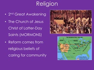 Religion
• 2nd Great Awakening
• The Church of Jesus
Christ of Latter-Day
Saints (MORMONS)

• Reform comes from
religious beliefs of
caring for community

 