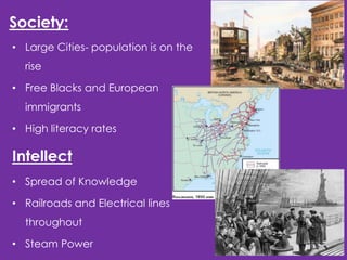 Society:
• Large Cities- population is on the
rise
• Free Blacks and European
immigrants
• High literacy rates

Intellect
• Spread of Knowledge
• Railroads and Electrical lines
throughout
• Steam Power

 