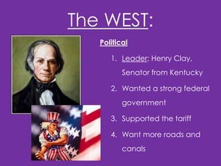 The WEST:
Political

1. Leader: Henry Clay,
Senator from Kentucky
2. Wanted a strong federal
government
3. Supported the tariff

4. Want more roads and
canals

 