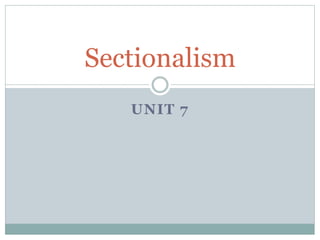 UNIT 7
Sectionalism
 