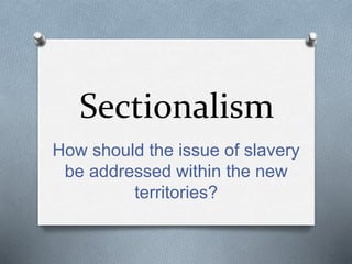 Sectionalism
How should the issue of slavery
be addressed within the new
territories?
 