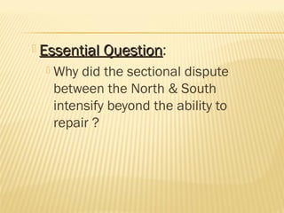  Essential Question:
Question


Why did the sectional dispute
between the North & South
intensify beyond the ability to
repair ?

 