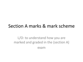 Section A marks & mark scheme

   L/O: to understand how you are
  marked and graded in the (section A)
                exam
 