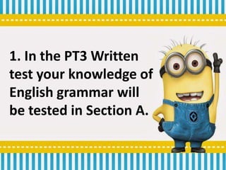 1. In the PT3 Written
test your knowledge of
English grammar will
be tested in Section A.
 