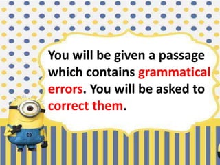 You will be given a passage
which contains grammatical
errors. You will be asked to
correct them.
 