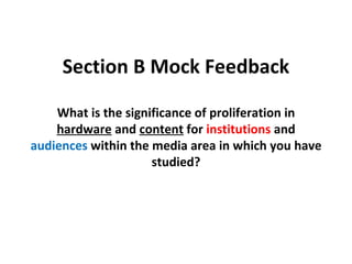 Section B Mock Feedback What is the significance of proliferation in  hardware  and  content  for  institutions  and  audiences  within the media area in which you have studied? 