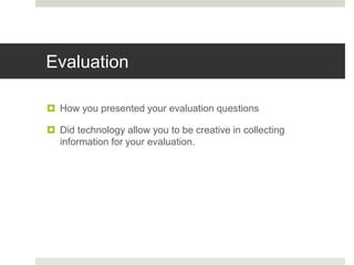 Evaluation
 How you presented your evaluation questions
 Did technology allow you to be creative in collecting
information for your evaluation.
 