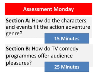 Assessment Monday
Section A: How do the characters
and events fit the action adventure
genre?
Section B: How do TV comedy
programmes offer audience
pleasures?
25 Minutes
15 Minutes
 