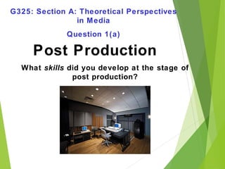 Post Production
What skills did you develop at the stage of
post production?
G325: Section A: Theoretical Perspectives
in Media
Question 1(a)
 