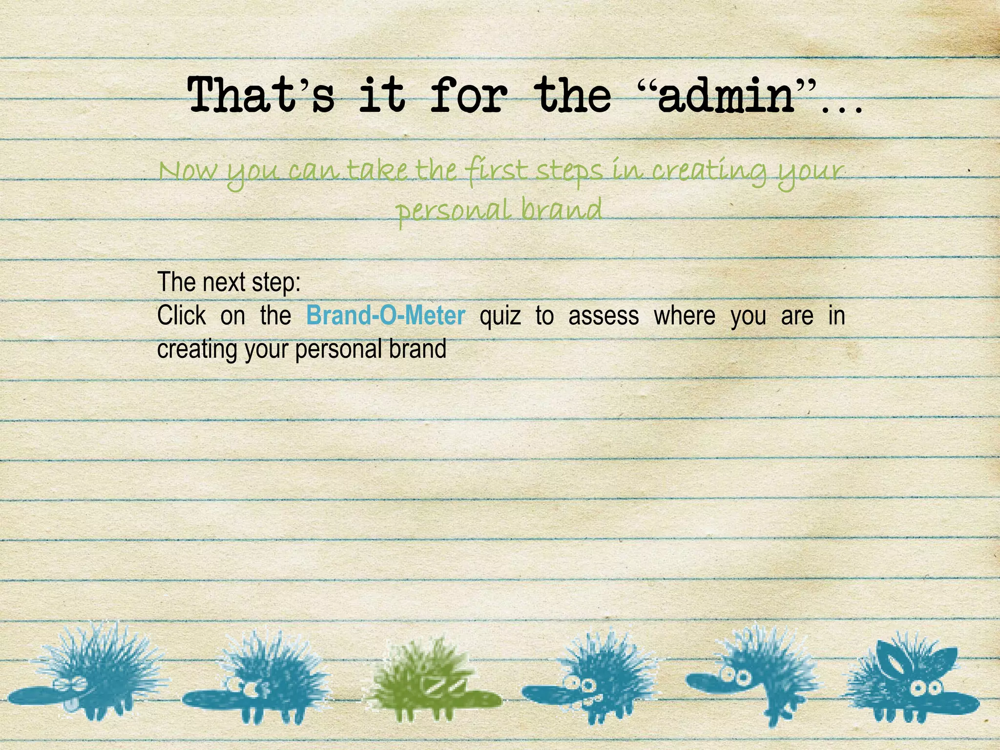 That’s it for the “admin”…
Now you can take the first steps in creating your
               personal brand

The next step:
Click on the Brand-O-Meter quiz to assess where you are in
creating your personal brand
 