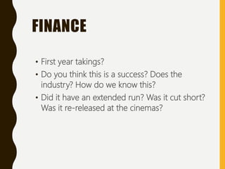 • First year takings?
• Do you think this is a success? Does the
industry? How do we know this?
• Did it have an extended run? Was it cut short?
Was it re-released at the cinemas?
FINANCE
 