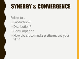 Relate to...
• Production?
• Distribution?
• Consumption?
• How did cross-media platforms aid your
film?
SYNERGY & CONVERGENCE
 
