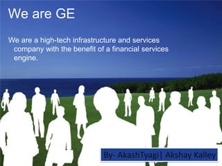 1 /
GE Nordic region /
18 March 2022
1
We are a high-tech infrastructure and services
company with the benefit of a financial services
engine.
We are GE
1
We Are GE
Feb 2011
By- AkashTyagi| Akshay Kalley
 