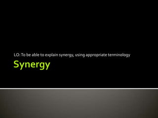 LO: To be able to explain synergy, using appropriate terminology
 