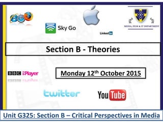 Section B - Theories
Monday 12th October 2015
Unit G325: Section B – Critical Perspectives in Media
 