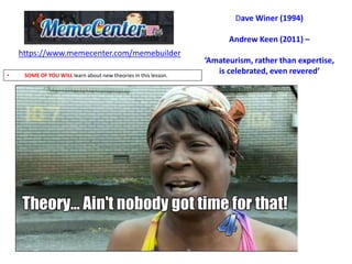 https://www.memecenter.com/memebuilder
Dave Winer (1994)
Andrew Keen (2011) –
‘Amateurism, rather than expertise,
is celebrated, even revered’• SOME OF YOU WILL learn about new theories in this lesson.
 