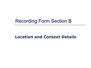 Recording Form Section B Location and Context Details   