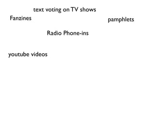 text voting on TV shows
Fanzines                             pamphlets

               Radio Phone-ins


youtube videos
 
