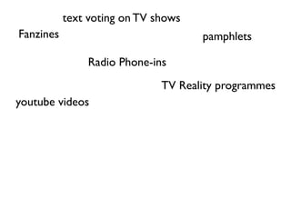 text voting on TV shows
Fanzines                             pamphlets

               Radio Phone-ins
                              TV Reality programmes
youtube videos
 