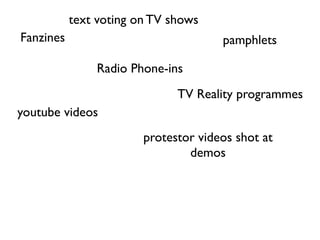 text voting on TV shows
Fanzines                              pamphlets

               Radio Phone-ins
                              TV Reality programmes
youtube videos
                        protestor videos shot at
                                demos
 