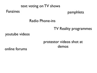 text voting on TV shows
Fanzines                              pamphlets

                Radio Phone-ins
                              TV Reality programmes
youtube videos
                        protestor videos shot at
                                demos
online forums
 