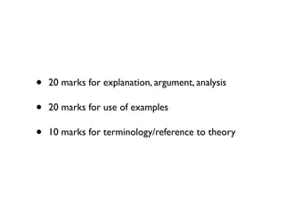 •   20 marks for explanation, argument, analysis

•   20 marks for use of examples

•   10 marks for terminology/reference to theory
 