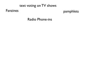 text voting on TV shows
Fanzines                             pamphlets

               Radio Phone-ins
 