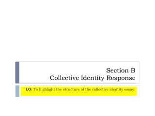 Section B
Collective Identity Response
LO: To highlight the structure of the collective identity essay.
 
