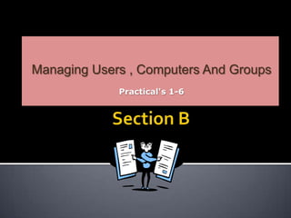 Section B Managing Users , Computers And Groups Practical&apos;s 1-6 
