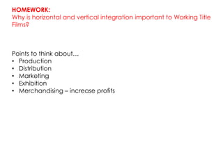 HOMEWORK:
Why is horizontal and vertical integration important to Working Title
Films?



Points to think about…
•  Produc...