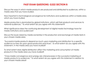 PAST EXAM QUESTIONS: G322 SECTION B

Discuss the ways in which media products are produced and distributed to audiences, w...